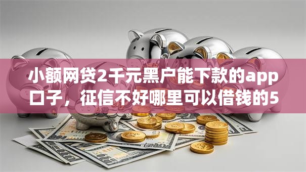 小额网贷2千元黑户能下款的app口子,征信不好哪里可以借钱的5个平台介绍 小额网贷2千元黑户能下款的app口子,征信不好哪里可以借钱的5个平台介绍