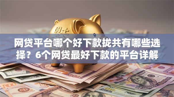 网贷平台哪个好下款拢共有哪些选择?6个网贷最好下款的平台详解 网贷平台哪个好下款拢共有哪些选择?6个网贷最好下款的平台详解