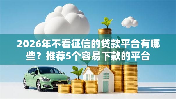 2026年不看征信的贷款平台有哪些?推荐5个容易下款的平台 2026年不看征信的贷款平台有哪些?推荐5个容易下款的平台