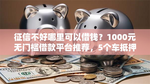 征信不好哪里可以借钱?1000元无门槛借款平台推荐,5个车抵押贷款平台好盘点 征信不好哪里可以借钱?1000元无门槛借款平台推荐,5个车抵押贷款平台好盘点