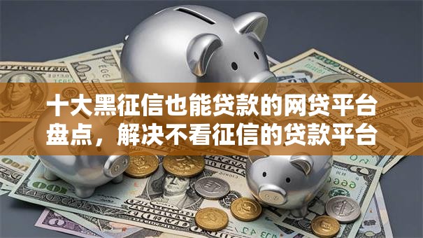 十大黑征信也能贷款的网贷平台盘点,解决不看征信的贷款平台的问题 十大黑征信也能贷款的网贷平台盘点,解决不看征信的贷款平台的问题
