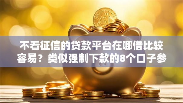 不看征信的贷款平台在哪借比较容易？类似强制下款的8个口子参考