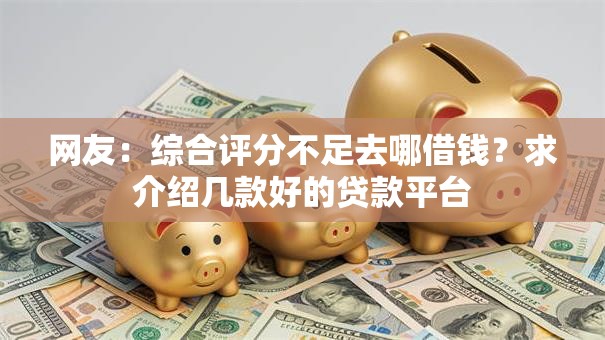 网友:综合评分不足去哪借钱?求介绍几款好的贷款平台 网友:综合评分不足去哪借钱?求介绍几款好的贷款平台