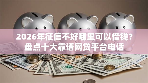 2026年征信不好哪里可以借钱?盘点十大靠谱网贷平台电话 2026年征信不好哪里可以借钱?盘点十大靠谱网贷平台电话