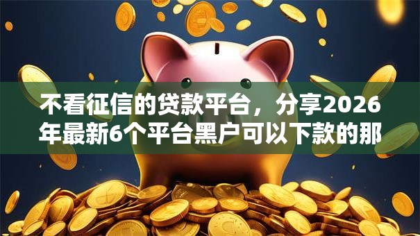 不看征信的贷款平台，分享2026年最新6个平台黑户可以下款的那种