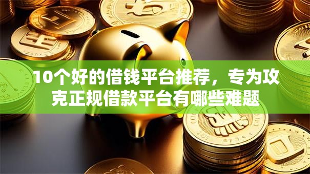 10个好的借钱平台推荐,专为攻克正规借款平台有哪些难题 10个好的借钱平台推荐,专为攻克正规借款平台有哪些难题