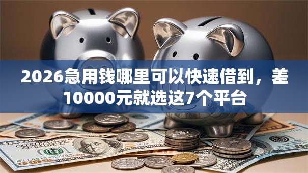 2026急用钱哪里可以快速借到，差10000元就选这7个平台