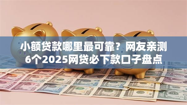 小额贷款哪里最可靠?网友亲测6个2025网贷必下款口子盘点 小额贷款哪里最可靠?网友亲测6个2025网贷必下款口子盘点