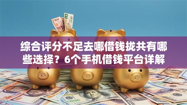综合评分不足去哪借钱拢共有哪些选择?6个手机借钱平台详解 综合评分不足去哪借钱拢共有哪些选择?6个手机借钱平台详解
