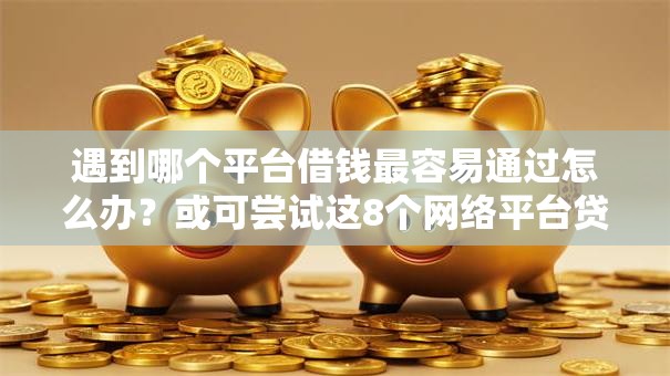 遇到哪个平台借钱最容易通过怎么办？或可尝试这8个网络平台贷款