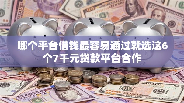 哪个平台借钱最容易通过就选这6个7千元贷款平台合作 哪个平台借钱最容易通过就选这6个7千元贷款平台合作
