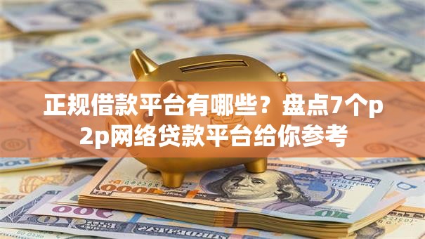 正规借款平台有哪些？盘点7个p2p网络贷款平台给你参考
