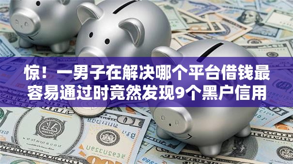 惊!一男子在解决哪个平台借钱最容易通过时竟然发现9个黑户信用评分不足能下款的软件,事后分享了出来 惊!一男子在解决哪个平台借钱最容易通过时竟然发现9个黑户信用评分不足能下款的软件,事后分享了出来