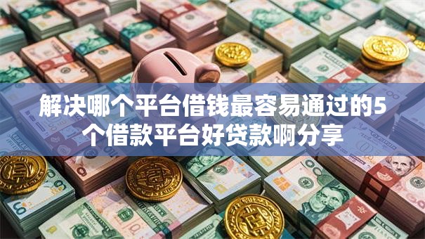 解决哪个平台借钱最容易通过的5个借款平台好贷款啊分享 解决哪个平台借钱最容易通过的5个借款平台好贷款啊分享