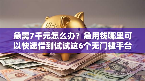 急需7千元怎么办?急用钱哪里可以快速借到试试这6个无门槛平台 急需7千元怎么办?急用钱哪里可以快速借到试试这6个无门槛平台