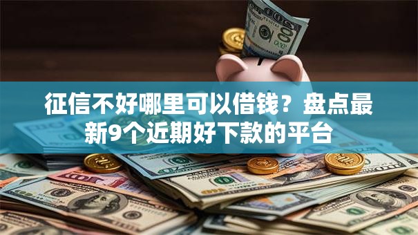 征信不好哪里可以借钱?盘点最新9个近期好下款的平台 征信不好哪里可以借钱?盘点最新9个近期好下款的平台