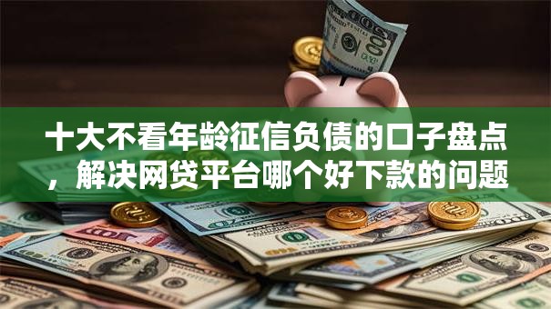 十大不看年龄征信负债的口子盘点,解决网贷平台哪个好下款的问题 十大不看年龄征信负债的口子盘点,解决网贷平台哪个好下款的问题