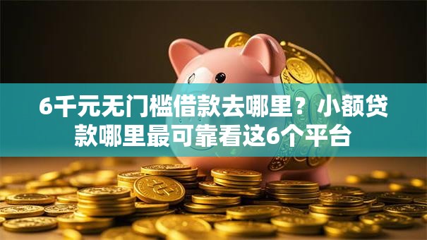 6千元无门槛借款去哪里?小额贷款哪里最可靠看这6个平台 6千元无门槛借款去哪里?小额贷款哪里最可靠看这6个平台