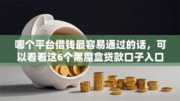 哪个平台借钱最容易通过的话,可以看看这6个黑魔盒贷款口子入口2025 哪个平台借钱最容易通过的话,可以看看这6个黑魔盒贷款口子入口2025
