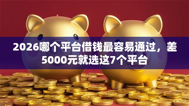 2026哪个平台借钱最容易通过,差5000元就选这7个平台 2026哪个平台借钱最容易通过,差5000元就选这7个平台