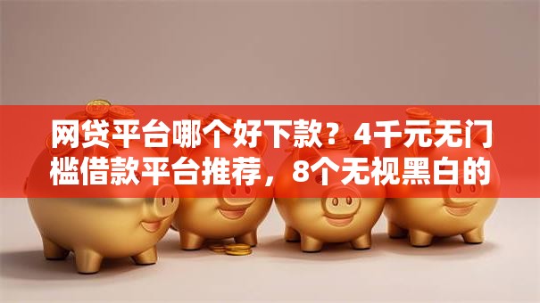 网贷平台哪个好下款?4千元无门槛借款平台推荐,8个无视黑白的最新贷款口子盘点 网贷平台哪个好下款?4千元无门槛借款平台推荐,8个无视黑白的最新贷款口子盘点