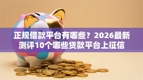 正规借款平台有哪些?2026最新测评10个哪些贷款平台上征信 正规借款平台有哪些?2026最新测评10个哪些贷款平台上征信