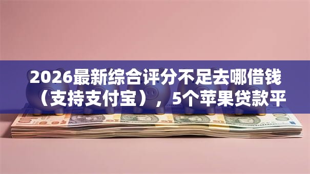 2026最新综合评分不足去哪借钱（支持支付宝），5个苹果贷款平台无私分享
