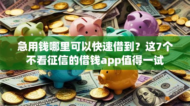 急用钱哪里可以快速借到?这7个不看征信的借钱app值得一试 急用钱哪里可以快速借到?这7个不看征信的借钱app值得一试