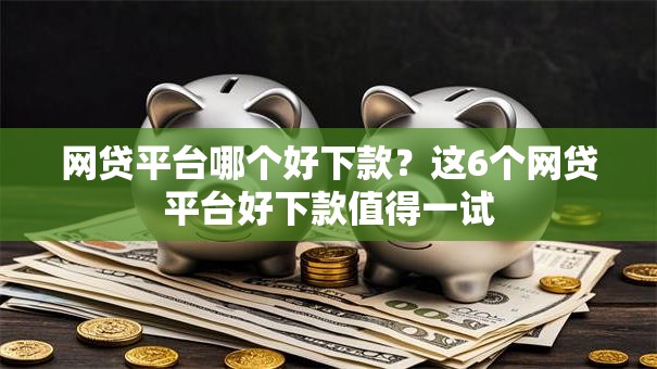 网贷平台哪个好下款?这6个网贷平台好下款值得一试 网贷平台哪个好下款?这6个网贷平台好下款值得一试