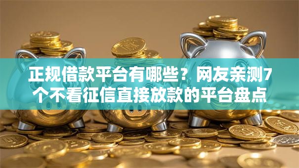 正规借款平台有哪些?网友亲测7个不看征信直接放款的平台盘点 正规借款平台有哪些?网友亲测7个不看征信直接放款的平台盘点