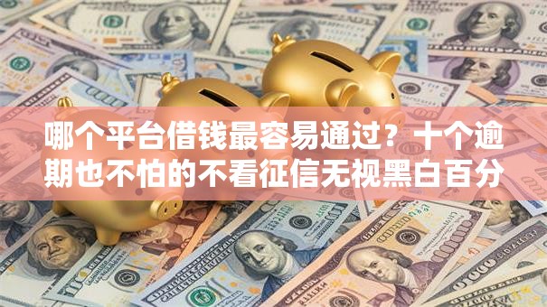 哪个平台借钱最容易通过？十个逾期也不怕的不看征信无视黑白百分百下款网贷平台