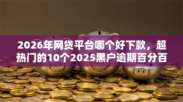 2026年网贷平台哪个好下款，超热门的10个2025黑户逾期百分百能下款的口子推荐
