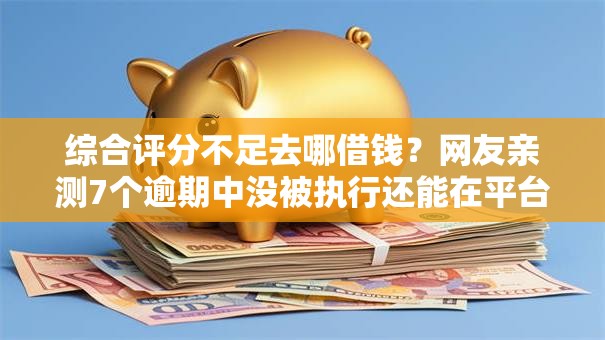 综合评分不足去哪借钱?网友亲测7个逾期中没被执行还能在平台借钱盘点 综合评分不足去哪借钱?网友亲测7个逾期中没被执行还能在平台借钱盘点