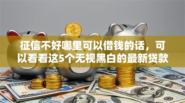 征信不好哪里可以借钱的话，可以看看这5个无视黑白的最新贷款口子