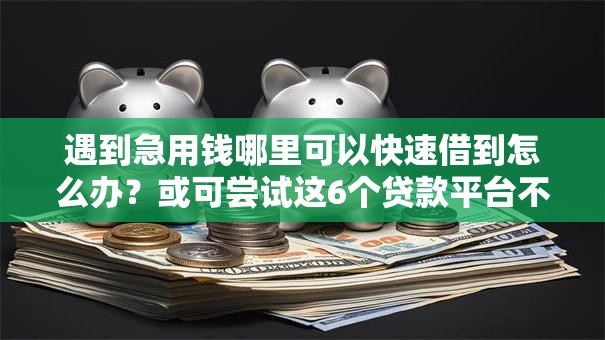 遇到急用钱哪里可以快速借到怎么办？或可尝试这6个贷款平台不看征信不看逾期