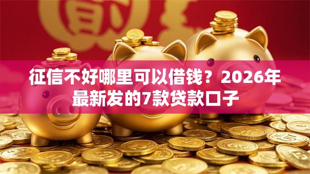 征信不好哪里可以借钱?2026年最新发的7款贷款口子 征信不好哪里可以借钱?2026年最新发的7款贷款口子