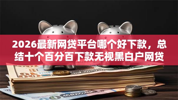 2026最新网贷平台哪个好下款,总结十个百分百下款无视黑白户网贷软件! 2026最新网贷平台哪个好下款,总结十个百分百下款无视黑白户网贷软件!