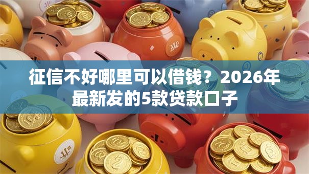 征信不好哪里可以借钱？2026年最新发的5款贷款口子