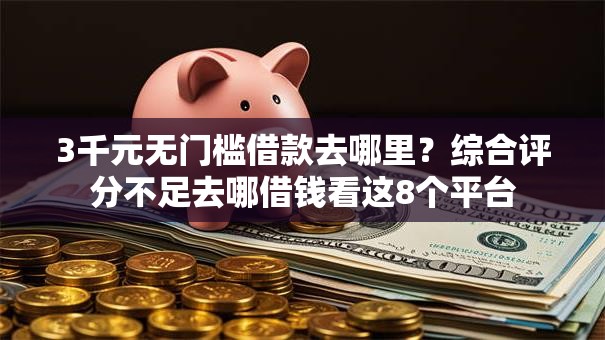 3千元无门槛借款去哪里？综合评分不足去哪借钱看这8个平台