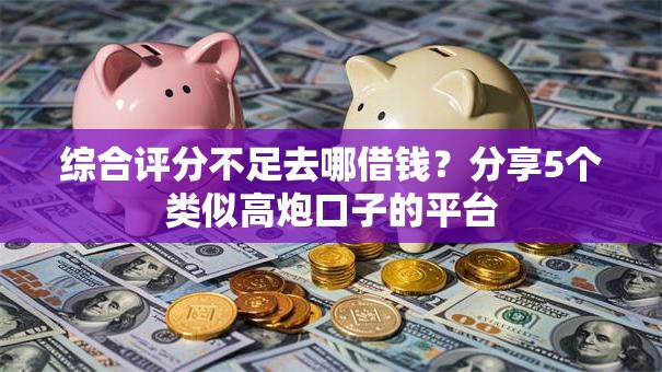 综合评分不足去哪借钱？分享5个类似高炮口子的平台