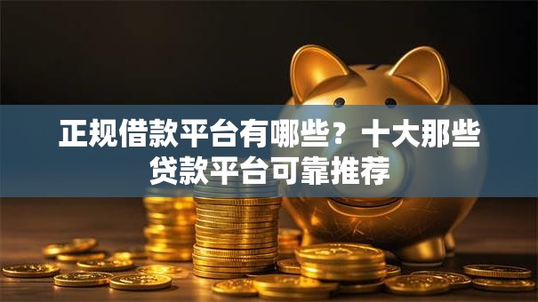 正规借款平台有哪些？十大那些贷款平台可靠推荐