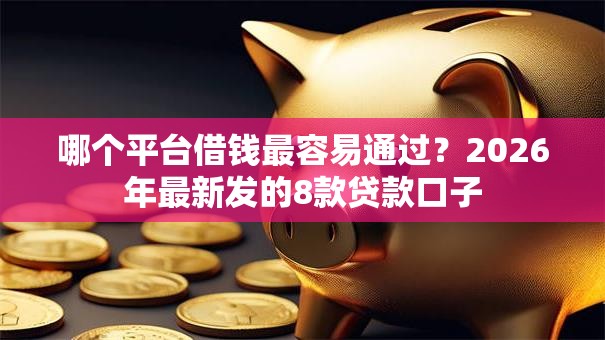 哪个平台借钱最容易通过？2026年最新发的8款贷款口子