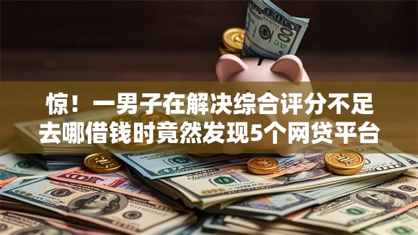 惊!一男子在解决综合评分不足去哪借钱时竟然发现5个网贷平台容易通过,事后分享了出来 惊!一男子在解决综合评分不足去哪借钱时竟然发现5个网贷平台容易通过,事后分享了出来