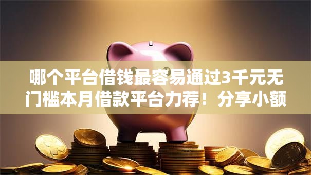 哪个平台借钱最容易通过3千元无门槛本月借款平台力荐！分享小额网贷口子3千元无门槛借款