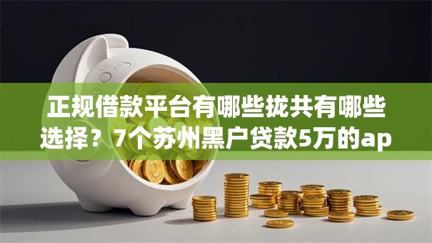 正规借款平台有哪些拢共有哪些选择?7个苏州黑户贷款5万的app详解 正规借款平台有哪些拢共有哪些选择?7个苏州黑户贷款5万的app详解