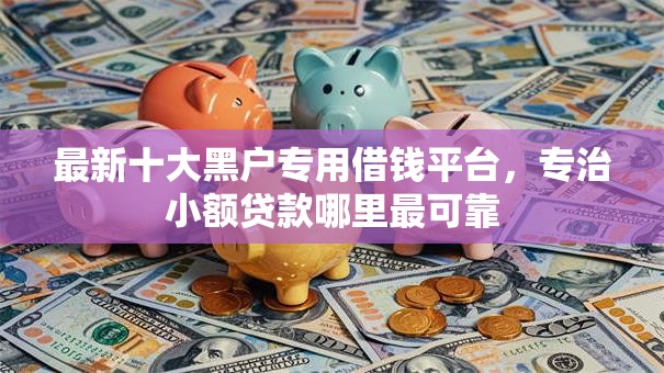 最新十大黑户专用借钱平台,专治小额贷款哪里最可靠 最新十大黑户专用借钱平台,专治小额贷款哪里最可靠