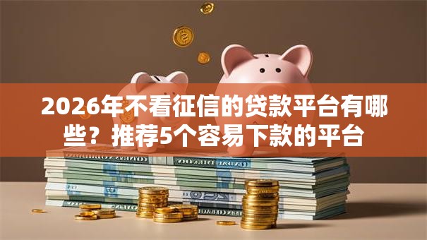 2026年不看征信的贷款平台有哪些?推荐5个容易下款的平台 2026年不看征信的贷款平台有哪些?推荐5个容易下款的平台