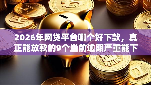 2026年网贷平台哪个好下款，真正能放款的9个当前逾期严重能下款的平台推荐