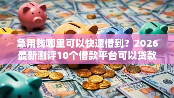 急用钱哪里可以快速借到？2026最新测评10个借款平台可以贷款20万