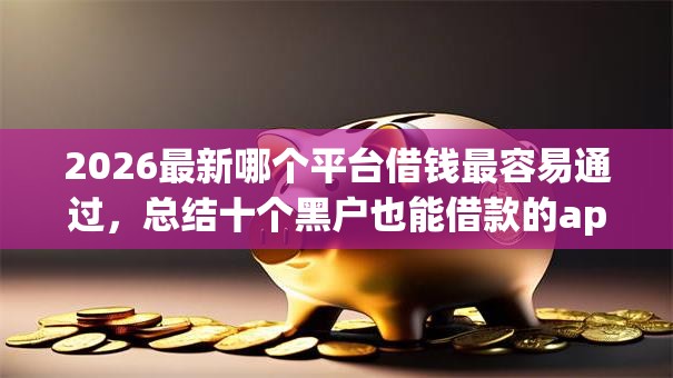 2026最新哪个平台借钱最容易通过，总结十个黑户也能借款的app！